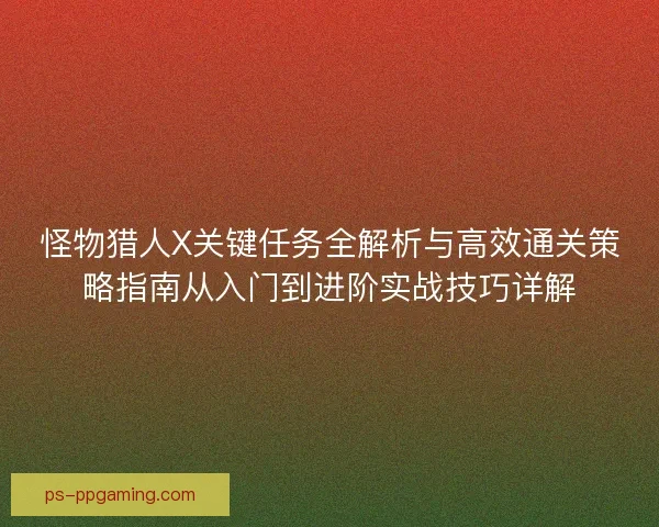 怪物猎人X关键任务全解析与高效通关策略指南从入门到进阶实战技巧详解